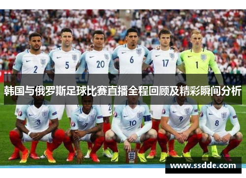 韩国与俄罗斯足球比赛直播全程回顾及精彩瞬间分析